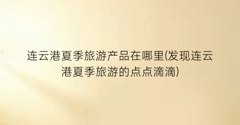 连云港夏季旅游产品在哪里(发现连云港夏季旅游的点点滴滴)