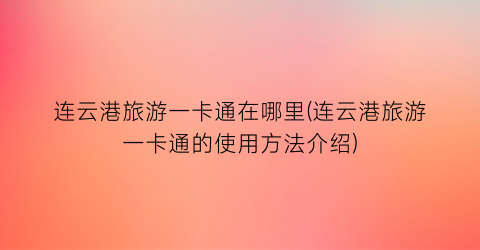 连云港旅游一卡通在哪里(连云港旅游一卡通的使用方法介绍)