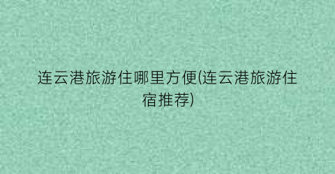 连云港旅游住哪里方便(连云港旅游住宿推荐)