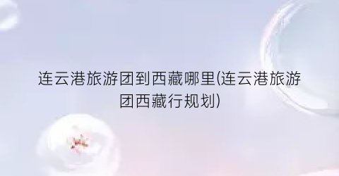 连云港旅游团到西藏哪里(连云港旅游团西藏行规划)