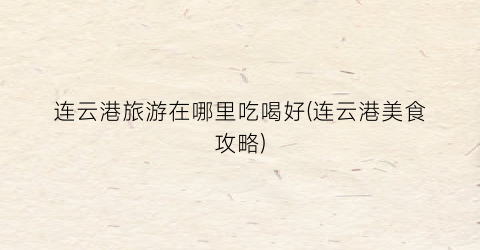 连云港旅游在哪里吃喝好(连云港美食攻略)