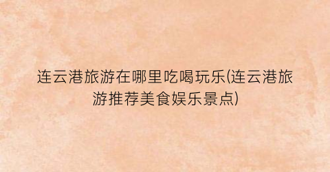 连云港旅游在哪里吃喝玩乐(连云港旅游推荐美食娱乐景点)