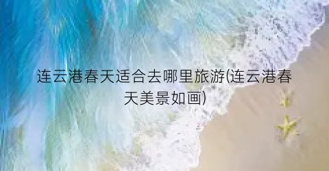 连云港春天适合去哪里旅游(连云港春天美景如画)