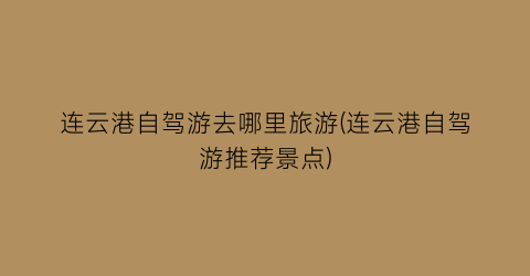 连云港自驾游去哪里旅游(连云港自驾游推荐景点)