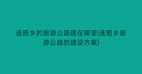 连搭乡的旅游公路建在哪里(连搭乡旅游公路的建设方案)