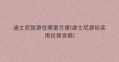 迪士尼旅游住哪里方便(迪士尼游玩实用住宿攻略)