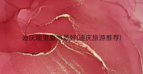 迪庆哪里旅游最好(迪庆旅游推荐)