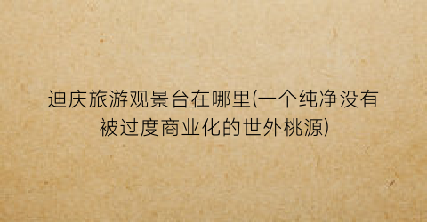 迪庆旅游观景台在哪里(一个纯净没有被过度商业化的世外桃源)
