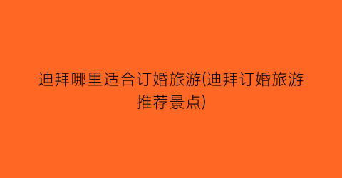迪拜哪里适合订婚旅游(迪拜订婚旅游推荐景点)