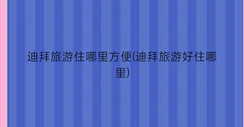 迪拜旅游住哪里方便(迪拜旅游好住哪里)