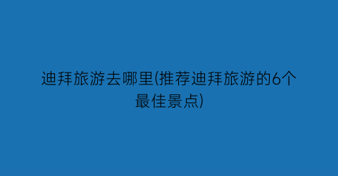 迪拜旅游去哪里(推荐迪拜旅游的6个最佳景点)