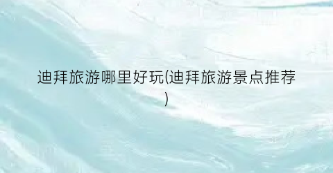 迪拜旅游哪里好玩(迪拜旅游景点推荐)