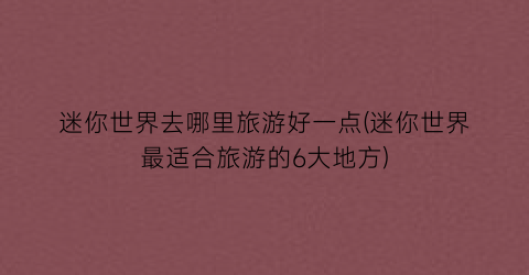 迷你世界去哪里旅游好一点(迷你世界最适合旅游的6大地方)