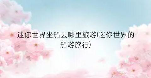 迷你世界坐船去哪里旅游(迷你世界的船游旅行)