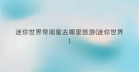 迷你世界带闺蜜去哪里旅游(迷你世界)