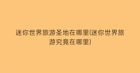 迷你世界旅游圣地在哪里(迷你世界旅游究竟在哪里)
