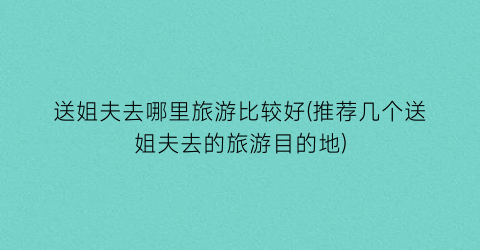 送姐夫去哪里旅游比较好(推荐几个送姐夫去的旅游目的地)