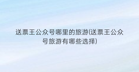 送票王公众号哪里的旅游(送票王公众号旅游有哪些选择)