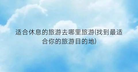 适合休息的旅游去哪里旅游(找到最适合你的旅游目的地)