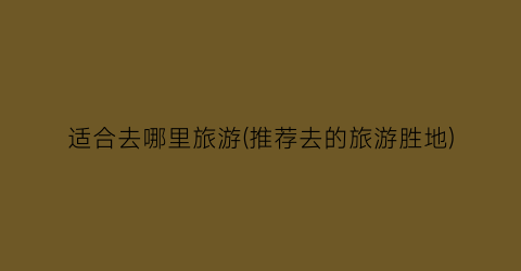 适合去哪里旅游(推荐去的旅游胜地)