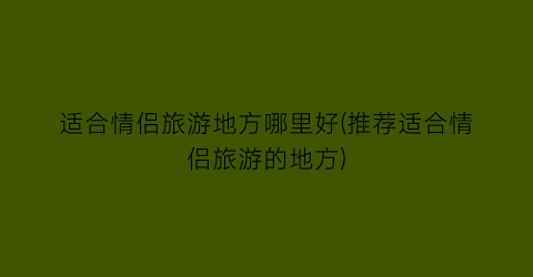 适合情侣旅游地方哪里好(推荐适合情侣旅游的地方)