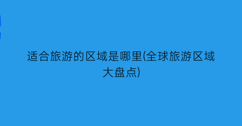 适合旅游的区域是哪里(全球旅游区域大盘点)