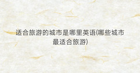 适合旅游的城市是哪里英语(哪些城市最适合旅游)