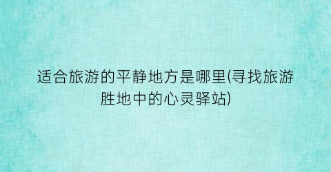 适合旅游的平静地方是哪里(寻找旅游胜地中的心灵驿站)