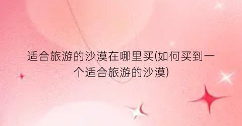 适合旅游的沙漠在哪里买(如何买到一个适合旅游的沙漠)