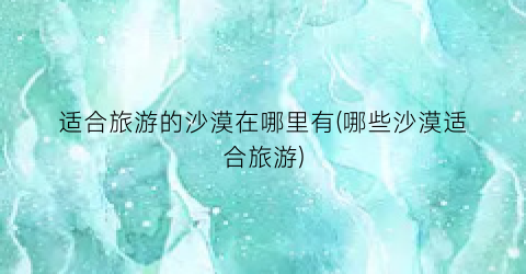 适合旅游的沙漠在哪里有(哪些沙漠适合旅游)