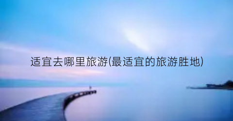 适宜去哪里旅游(最适宜的旅游胜地)
