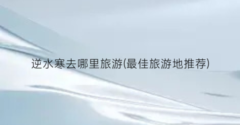 逆水寒去哪里旅游(最佳旅游地推荐)