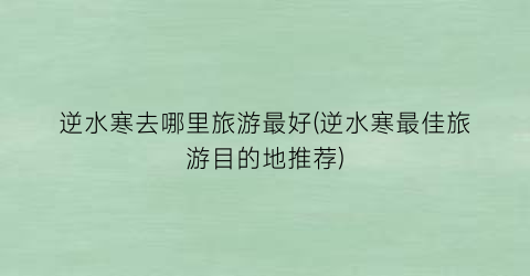 逆水寒去哪里旅游最好(逆水寒最佳旅游目的地推荐)