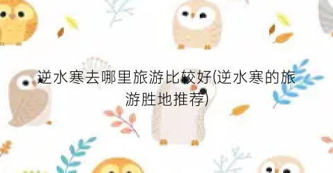 逆水寒去哪里旅游比较好(逆水寒的旅游胜地推荐)