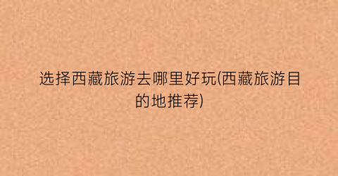 选择西藏旅游去哪里好玩(西藏旅游目的地推荐)