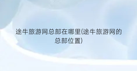 途牛旅游网总部在哪里(途牛旅游网的总部位置)