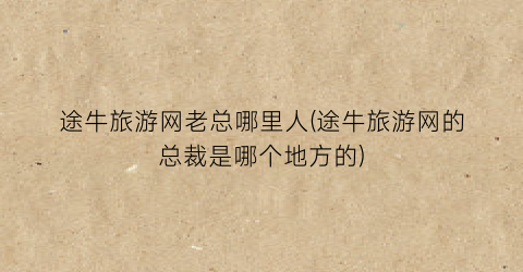 途牛旅游网老总哪里人(途牛旅游网的总裁是哪个地方的)