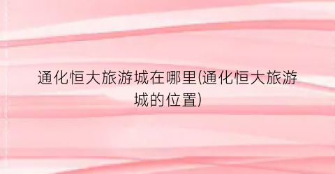 通化恒大旅游城在哪里(通化恒大旅游城的位置)