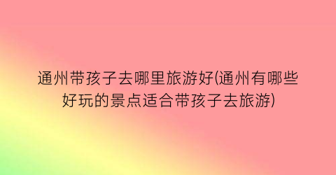 通州带孩子去哪里旅游好(通州有哪些好玩的景点适合带孩子去旅游)