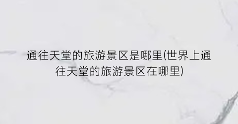 通往天堂的旅游景区是哪里(世界上通往天堂的旅游景区在哪里)