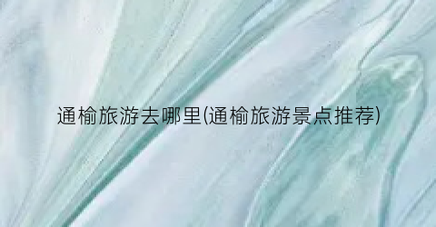 通榆旅游去哪里(通榆旅游景点推荐)