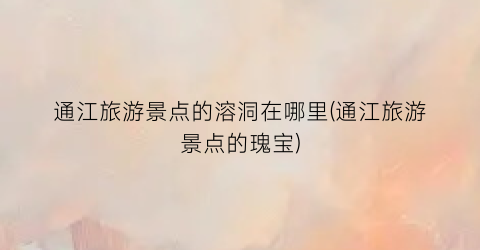 通江旅游景点的溶洞在哪里(通江旅游景点的瑰宝)
