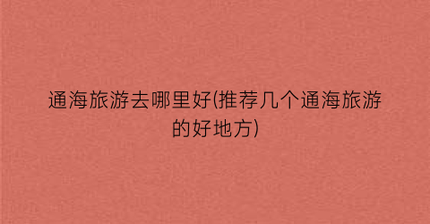 通海旅游去哪里好(推荐几个通海旅游的好地方)