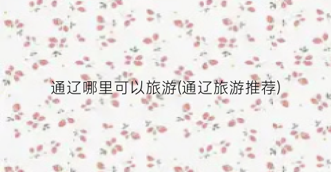 通辽哪里可以旅游(通辽旅游推荐)