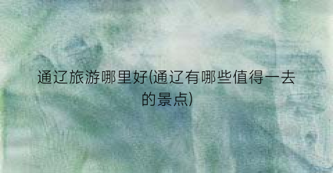 通辽旅游哪里好(通辽有哪些值得一去的景点)