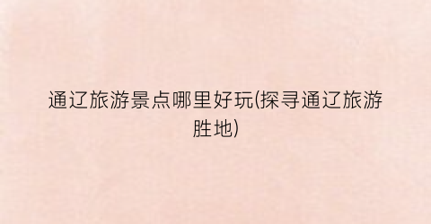 通辽旅游景点哪里好玩(探寻通辽旅游胜地)
