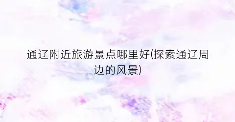 通辽附近旅游景点哪里好(探索通辽周边的风景)