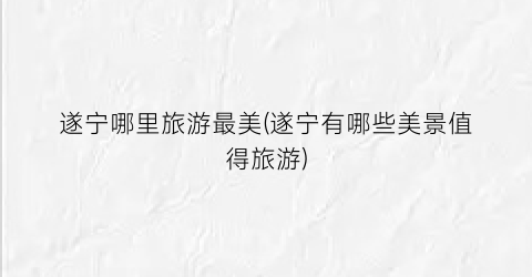 遂宁哪里旅游最美(遂宁有哪些美景值得旅游)