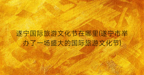 遂宁国际旅游文化节在哪里(遂宁市举办了一场盛大的国际旅游文化节)