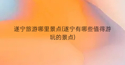 遂宁旅游哪里景点(遂宁有哪些值得游玩的景点)
